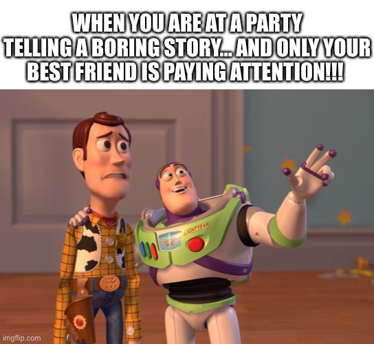 When you are at a party telling a boring story… and only your best friend is paying attention!!! |  WHEN YOU ARE AT A PARTY TELLING A BORING STORY… AND ONLY YOUR BEST FRIEND IS PAYING ATTENTION!!! | image tagged in memes,x x everywhere,best friends,real life,life sucks | made w/ Imgflip meme maker