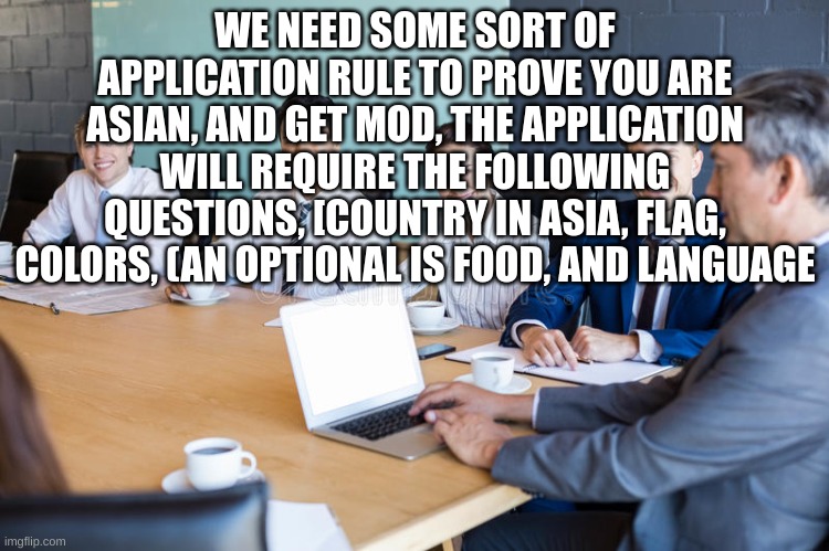 Actually, language names are required also | WE NEED SOME SORT OF APPLICATION RULE TO PROVE YOU ARE ASIAN, AND GET MOD, THE APPLICATION WILL REQUIRE THE FOLLOWING QUESTIONS, [COUNTRY IN ASIA, FLAG, COLORS, (AN OPTIONAL IS FOOD, AND LANGUAGE | image tagged in meetinggang | made w/ Imgflip meme maker