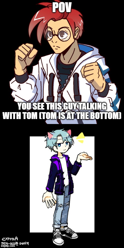 I made my irl self a character. Any rp tbh. sfw | POV; YOU SEE THIS GUY TALKING WITH TOM (TOM IS AT THE BOTTOM) | image tagged in roleplay,eh | made w/ Imgflip meme maker
