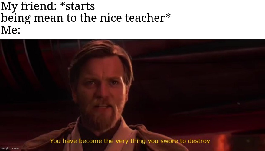 You have become the very thing you swore to destroy | My friend: *starts being mean to the nice teacher*
Me: | image tagged in you have become the very thing you swore to destroy | made w/ Imgflip meme maker