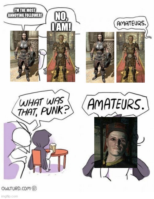 Very Very creepy. I LOVE HIM THO | I'M THE MOST ANNOYING FOLLOWER! NO, I AM! | image tagged in amateurs,skyrim,followers | made w/ Imgflip meme maker