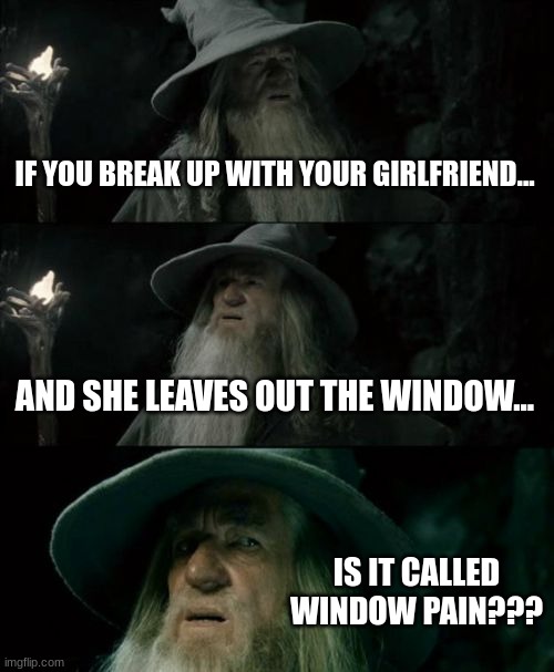 Confused Gandalf | IF YOU BREAK UP WITH YOUR GIRLFRIEND... AND SHE LEAVES OUT THE WINDOW... IS IT CALLED WINDOW PAIN??? | image tagged in memes,confused gandalf | made w/ Imgflip meme maker