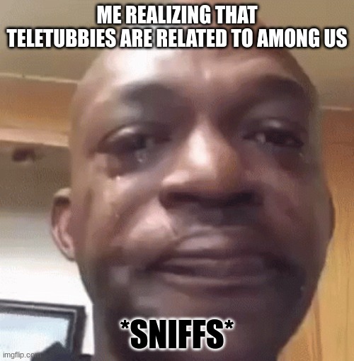 Relationship | ME REALIZING THAT TELETUBBIES ARE RELATED TO AMONG US; *SNIFFS* | image tagged in among us,teletubbies | made w/ Imgflip meme maker