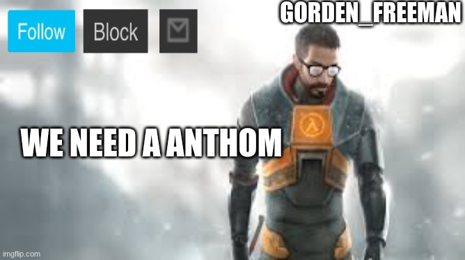 freeman | WE NEED A ANTHOM | image tagged in freeman | made w/ Imgflip meme maker