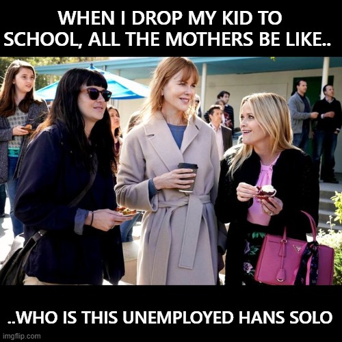 may the force be with me | WHEN I DROP MY KID TO SCHOOL, ALL THE MOTHERS BE LIKE.. ..WHO IS THIS UNEMPLOYED HANS SOLO | image tagged in funny,funny memes | made w/ Imgflip meme maker