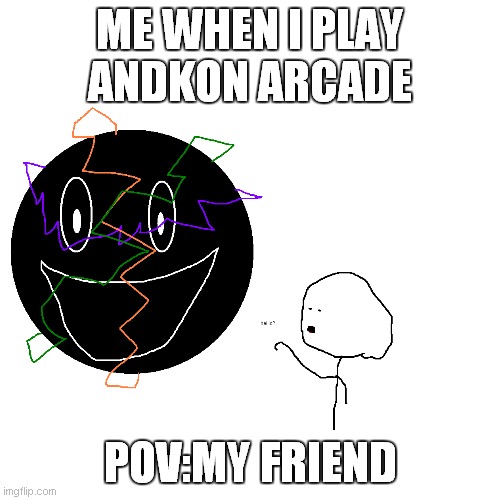 Ello? | ME WHEN I PLAY ANDKON ARCADE; POV:MY FRIEND | image tagged in hello,gaming,scary | made w/ Imgflip meme maker