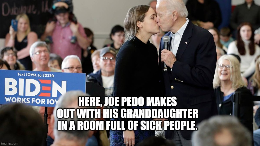 Joe biden | HERE, JOE PEDO MAKES OUT WITH HIS GRANDDAUGHTER IN A ROOM FULL OF SICK PEOPLE. | image tagged in joe biden | made w/ Imgflip meme maker