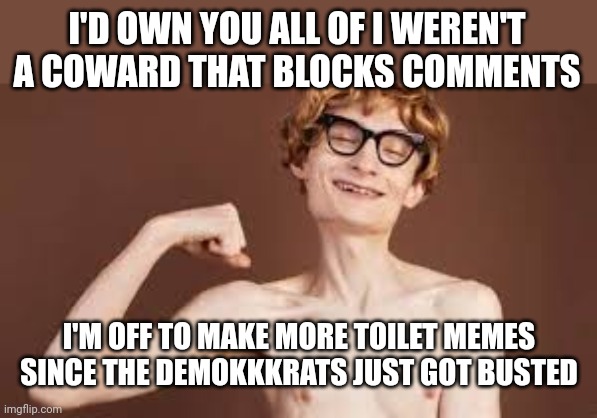 Weakling | I'D OWN YOU ALL OF I WEREN'T A COWARD THAT BLOCKS COMMENTS I'M OFF TO MAKE MORE TOILET MEMES SINCE THE DEMOKKKRATS JUST GOT BUSTED | image tagged in weakling | made w/ Imgflip meme maker