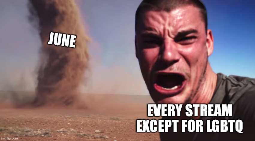 Here it comes | JUNE EVERY STREAM EXCEPT FOR LGBTQ | image tagged in here it comes | made w/ Imgflip meme maker
