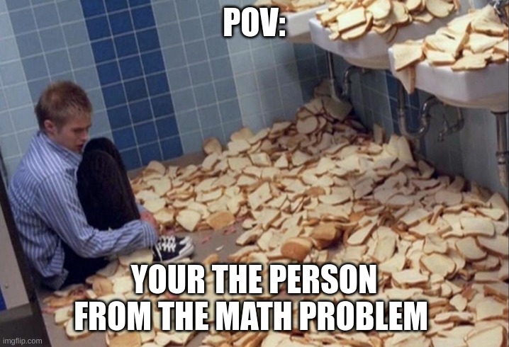 POV:; YOUR THE PERSON FROM THE MATH PROBLEM | image tagged in yum | made w/ Imgflip meme maker