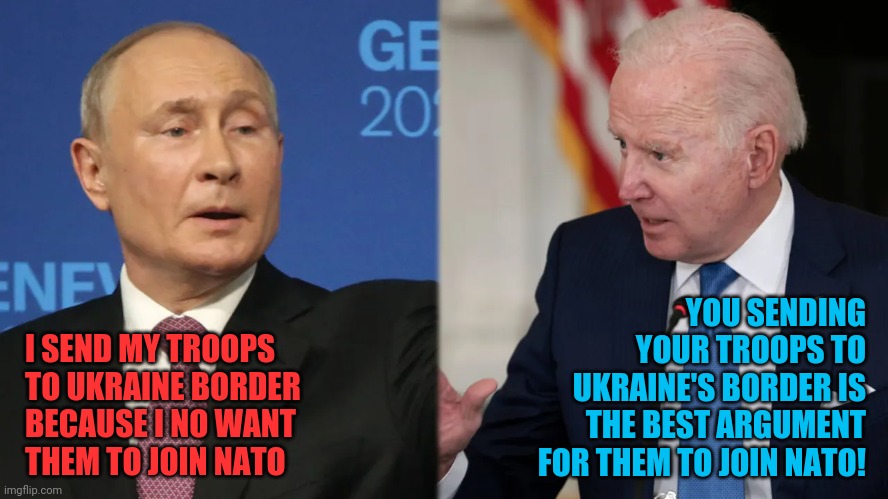 Putin the fool | YOU SENDING YOUR TROOPS TO UKRAINE'S BORDER IS THE BEST ARGUMENT FOR THEM TO JOIN NATO! I SEND MY TROOPS TO UKRAINE BORDER BECAUSE I NO WANT
THEM TO JOIN NATO | image tagged in putin facepalm,biden - will you shut up man,ukrainian lives matter | made w/ Imgflip meme maker