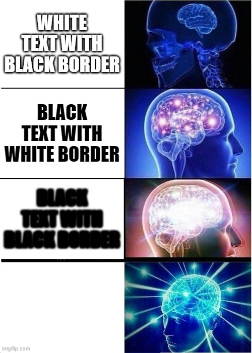 check tags for something cool | WHITE TEXT WITH BLACK BORDER; BLACK TEXT WITH WHITE BORDER; BLACK TEXT WITH BLACK BORDER; WHITE TEXT WITH WHITE BORDER | image tagged in memes,expanding brain,never gonna give you up,never gonna let you down | made w/ Imgflip meme maker