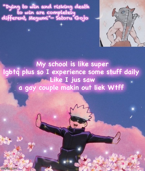 My school is like super lgbtq plus so I experience some stuff daily 
Like I jus saw a gay couple makin out liek Wtff | image tagged in gojo announcement template | made w/ Imgflip meme maker