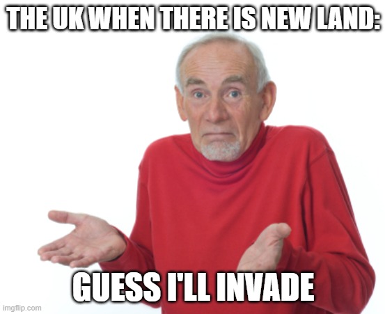 Why is it always Britian? | THE UK WHEN THERE IS NEW LAND:; GUESS I'LL INVADE | image tagged in guess i'll die | made w/ Imgflip meme maker