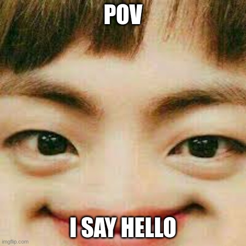 talk to me i'm new | POV; I SAY HELLO | image tagged in funny,memeabe bts | made w/ Imgflip meme maker