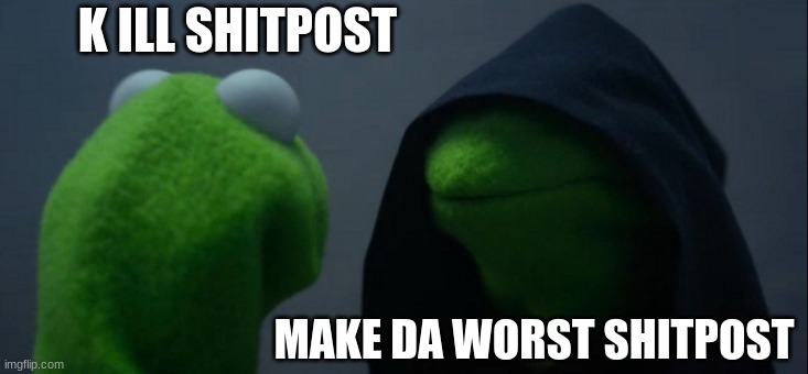 S H I T P O S T | K ILL SHITPOST; MAKE DA WORST SHITPOST | image tagged in memes,evil kermit,kermit the frog,kermit falling down,funny,dastarminers awesome memes | made w/ Imgflip meme maker