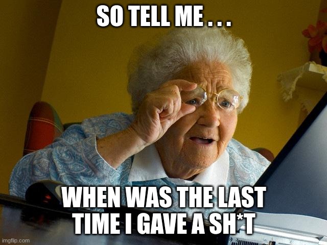 Grandma Finds The Internet | SO TELL ME . . . WHEN WAS THE LAST TIME I GAVE A SH*T | image tagged in memes,grandma finds the internet | made w/ Imgflip meme maker