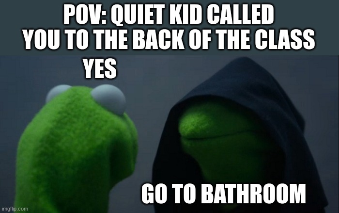 Evil Kermit | POV: QUIET KID CALLED YOU TO THE BACK OF THE CLASS; YES; GO TO BATHROOM | image tagged in memes,evil kermit | made w/ Imgflip meme maker