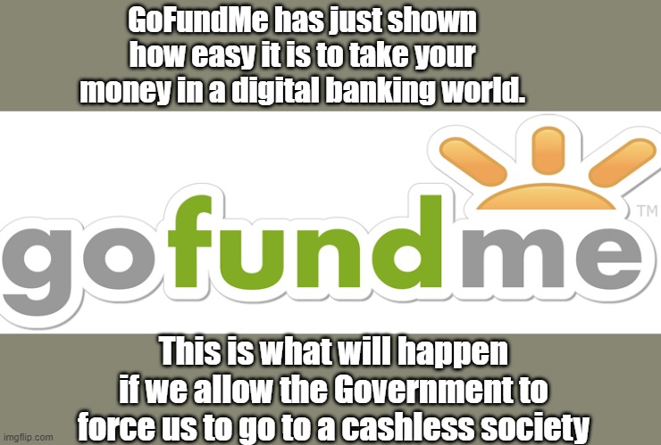 GoFundMe vs the Truckers: A perfect example of what will happen in a cashless society | GoFundMe has just shown how easy it is to take your money in a digital banking world. This is what will happen if we allow the Government to force us to go to a cashless society | image tagged in gofundme,truckers convy,justin trudeau | made w/ Imgflip meme maker