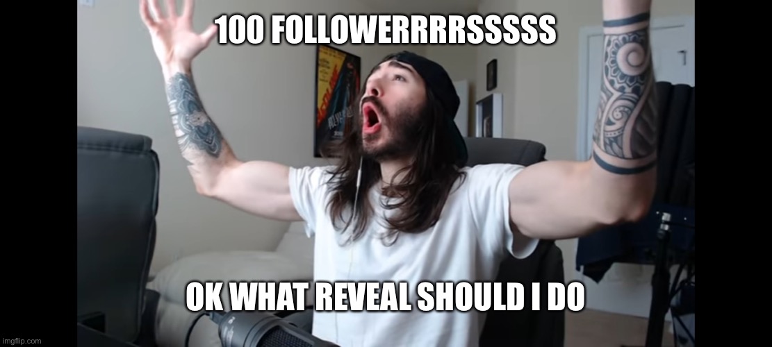 Imma let y’all choose | 100 FOLLOWERRRRSSSSS; OK WHAT REVEAL SHOULD I DO | image tagged in moist critikal screaming | made w/ Imgflip meme maker