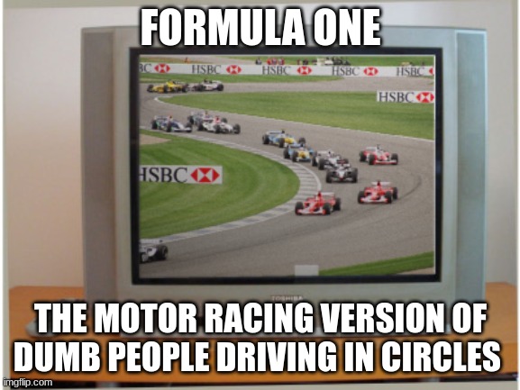 f1 is just a bunch of motor vehicles driving around in circles. | FORMULA ONE; THE MOTOR RACING VERSION OF DUMB PEOPLE DRIVING IN CIRCLES | image tagged in f1,formula 1,motorsport,cars,funny memes,racing | made w/ Imgflip meme maker