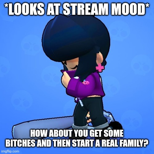 *LOOKS AT STREAM MOOD*; HOW ABOUT YOU GET SOME BITCHES AND THEN START A REAL FAMILY? | image tagged in bibi sad | made w/ Imgflip meme maker