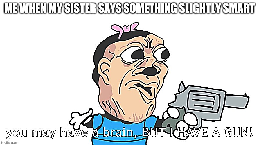 you may have a brain, BUT I HAVE A GUN! | ME WHEN MY SISTER SAYS SOMETHING SLIGHTLY SMART | image tagged in you may have a brain but i have a gun | made w/ Imgflip meme maker