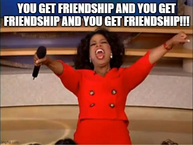 Oprah You Get A Meme | YOU GET FRIENDSHIP AND YOU GET FRIENDSHIP AND YOU GET FRIENDSHIP!!! | image tagged in memes,oprah you get a | made w/ Imgflip meme maker