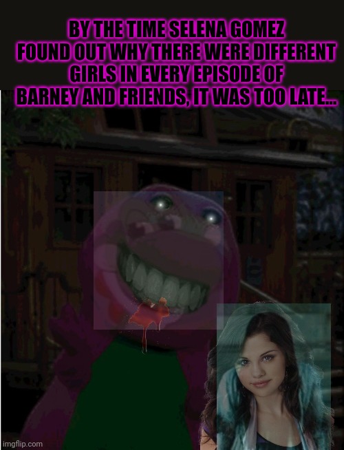 Barney the dinosaur... | BY THE TIME SELENA GOMEZ FOUND OUT WHY THERE WERE DIFFERENT GIRLS IN EVERY EPISODE OF BARNEY AND FRIENDS, IT WAS TOO LATE... | image tagged in barney the dinosaur,selena gomez,get in the,basement | made w/ Imgflip meme maker