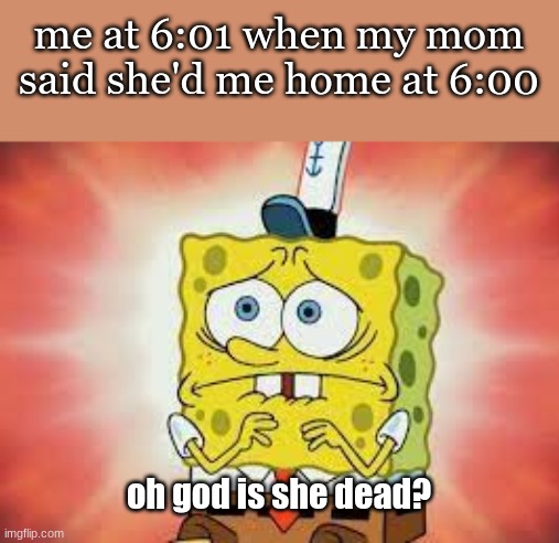 me at 6:01 when my mom said she'd me home at 6:00; oh god is she dead? | image tagged in fun | made w/ Imgflip meme maker