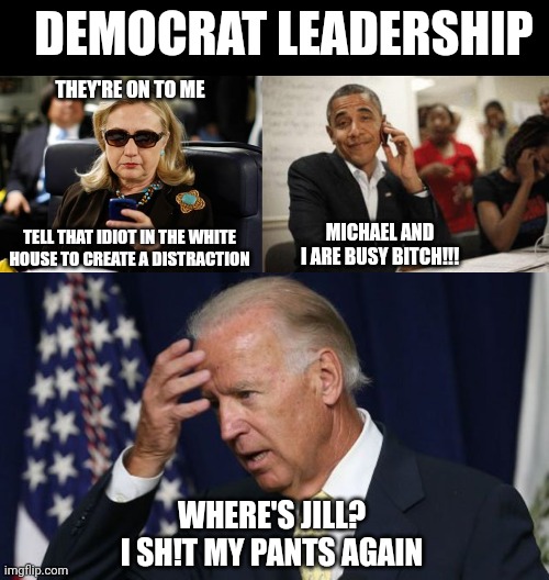 DEMOCRAT LEADERSHIP; THEY'RE ON TO ME; MICHAEL AND I ARE BUSY BITCH!!! TELL THAT IDIOT IN THE WHITE HOUSE TO CREATE A DISTRACTION; WHERE'S JILL? I SH!T MY PANTS AGAIN | image tagged in memes,hillary clinton cellphone,obama phone,joe biden worries | made w/ Imgflip meme maker