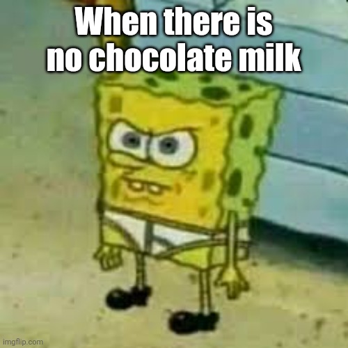 no chocolate milk :( | When there is no chocolate milk | image tagged in spongebob in underwear | made w/ Imgflip meme maker