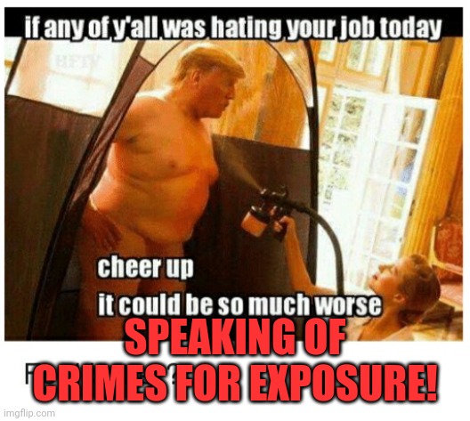 Trump tan | SPEAKING OF CRIMES FOR EXPOSURE! | image tagged in trump tan | made w/ Imgflip meme maker