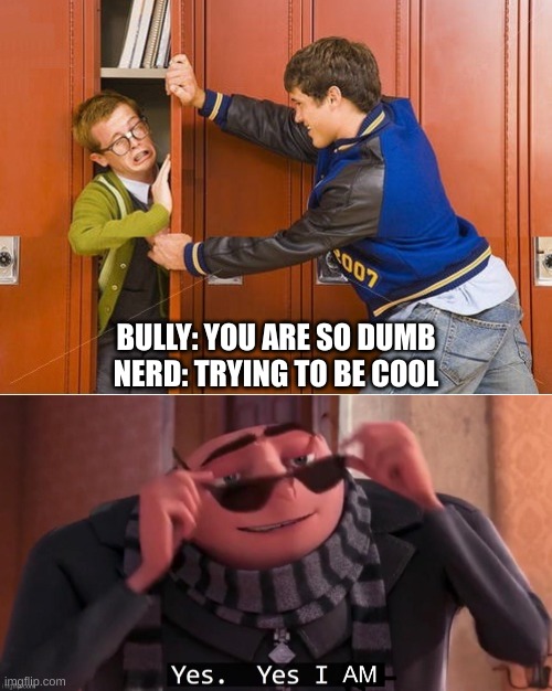 Yes yes I am | BULLY: YOU ARE SO DUMB
NERD: TRYING TO BE COOL | image tagged in bully shoving nerd into locker,yes yes i am | made w/ Imgflip meme maker