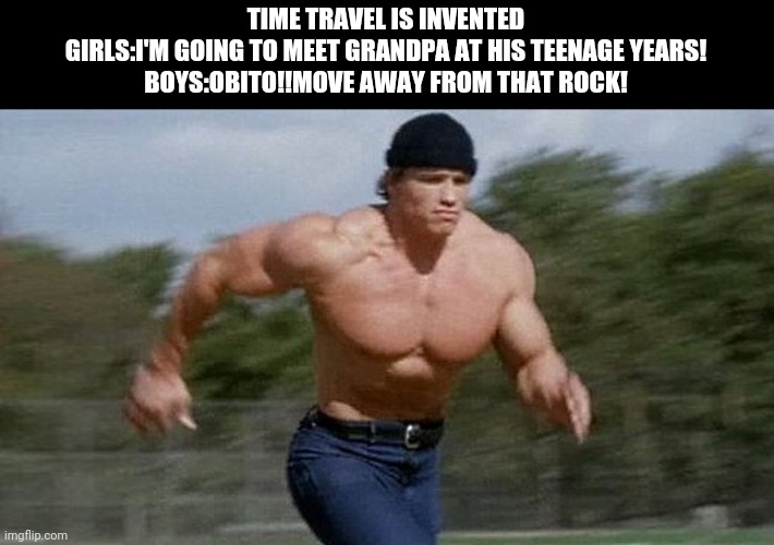 Running Arnold | TIME TRAVEL IS INVENTED
GIRLS:I'M GOING TO MEET GRANDPA AT HIS TEENAGE YEARS!
BOYS:OBITO!!MOVE AWAY FROM THAT ROCK! | image tagged in running arnold | made w/ Imgflip meme maker