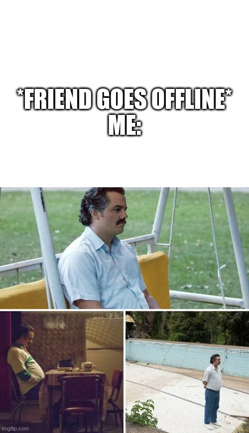 Sad indeed. | *FRIEND GOES OFFLINE*

ME: | image tagged in blank white template,memes,sad pablo escobar | made w/ Imgflip meme maker