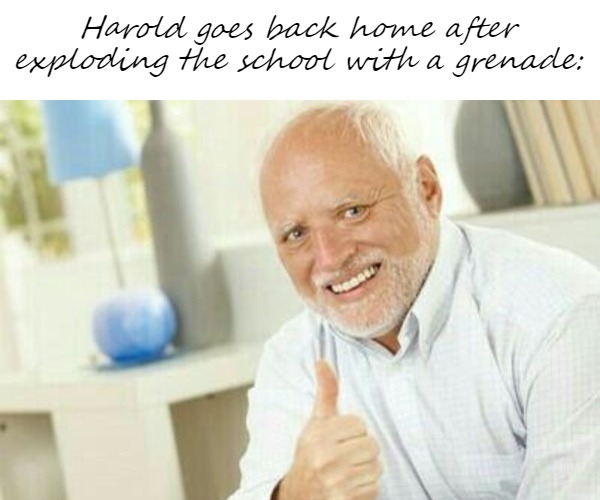 Harold goes back home after exploding the school with a grenade: | made w/ Imgflip meme maker