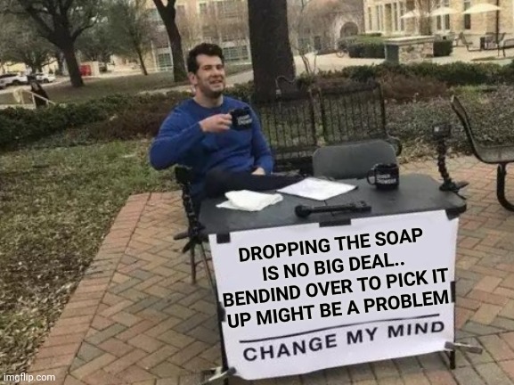 Change My Mind Meme | DROPPING THE SOAP IS NO BIG DEAL.. BENDIND OVER TO PICK IT
UP MIGHT BE A PROBLEM | image tagged in memes,change my mind | made w/ Imgflip meme maker