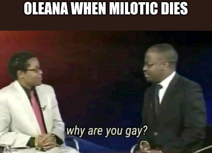Why are you gay? | OLEANA WHEN MILOTIC DIES | image tagged in why are you gay | made w/ Imgflip meme maker