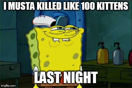 Don't You Squidward Meme | I MUSTA KILLED LIKE 100 KITTENS LAST NIGHT | image tagged in memes,dont you squidward | made w/ Imgflip meme maker