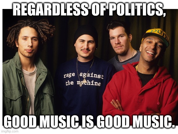 Quality is Quality | REGARDLESS OF POLITICS, GOOD MUSIC IS GOOD MUSIC. | image tagged in rage against the machine,politics suck | made w/ Imgflip meme maker