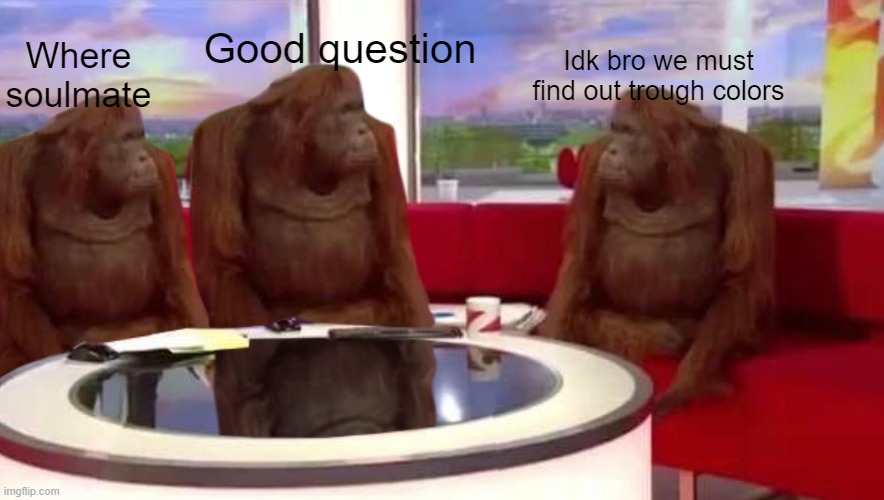 where monkey | Good question; Idk bro we must find out trough colors; Where soulmate | image tagged in where monkey | made w/ Imgflip meme maker