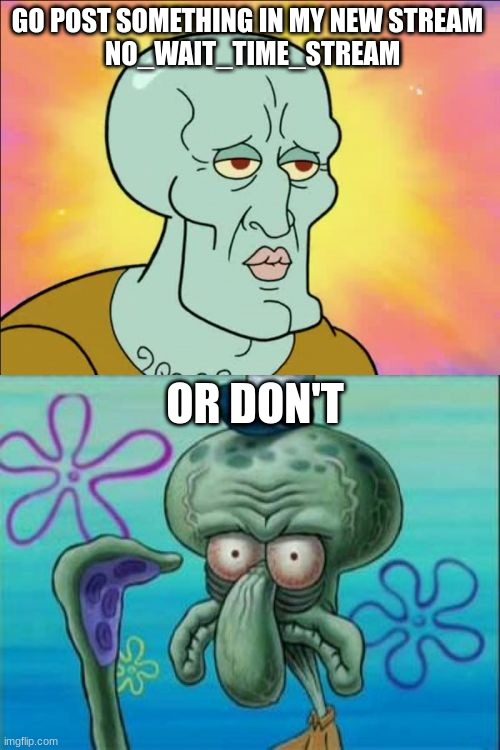 PLZ | GO POST SOMETHING IN MY NEW STREAM 
 NO_WAIT_TIME_STREAM; OR DON'T | image tagged in memes,squidward | made w/ Imgflip meme maker