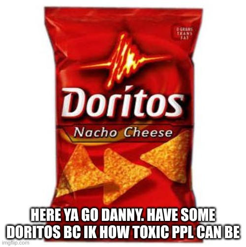 Doritos | HERE YA GO DANNY. HAVE SOME DORITOS BC IK HOW TOXIC PPL CAN BE | image tagged in doritos | made w/ Imgflip meme maker