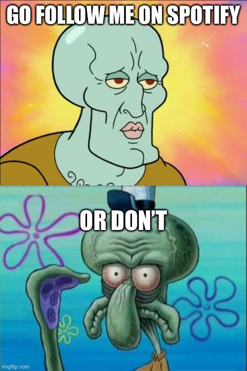 Yeah I make music.  Go cry. | GO FOLLOW ME ON SPOTIFY; OR DON’T | image tagged in memes,squidward | made w/ Imgflip meme maker