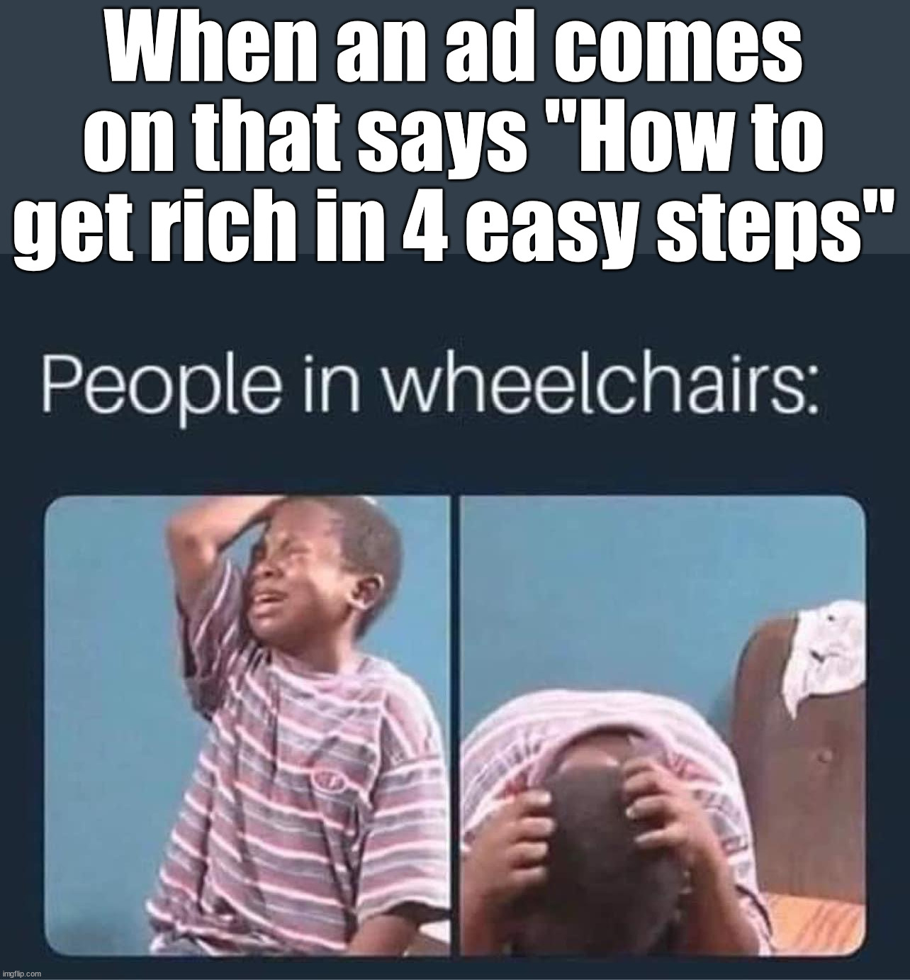 When there is no steps for them. | When an ad comes on that says "How to get rich in 4 easy steps" | image tagged in dark humor | made w/ Imgflip meme maker