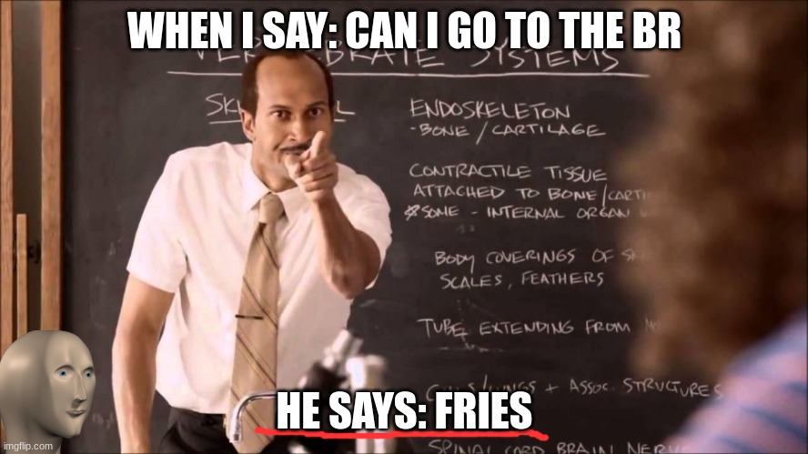 fries | WHEN I SAY: CAN I GO TO THE BR; HE SAYS: FRIES | image tagged in key and peele substitute teacher,lol so funny | made w/ Imgflip meme maker