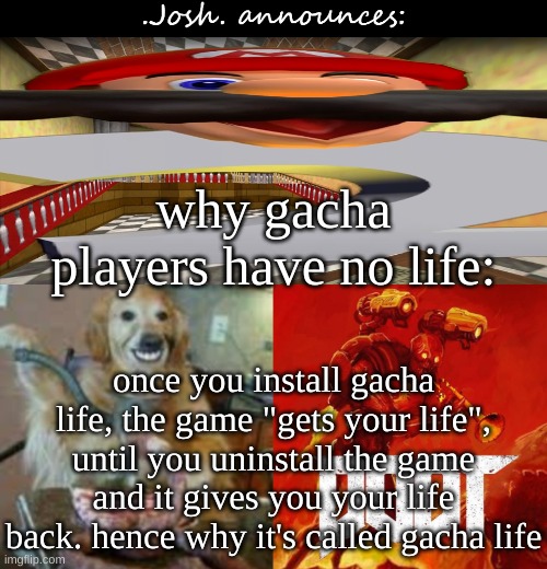 big brain time | why gacha players have no life:; once you install gacha life, the game "gets your life", until you uninstall the game and it gives you your life back. hence why it's called gacha life | image tagged in josh's announcement temp v2 0,yeah this is big brain time,memes,gacha | made w/ Imgflip meme maker