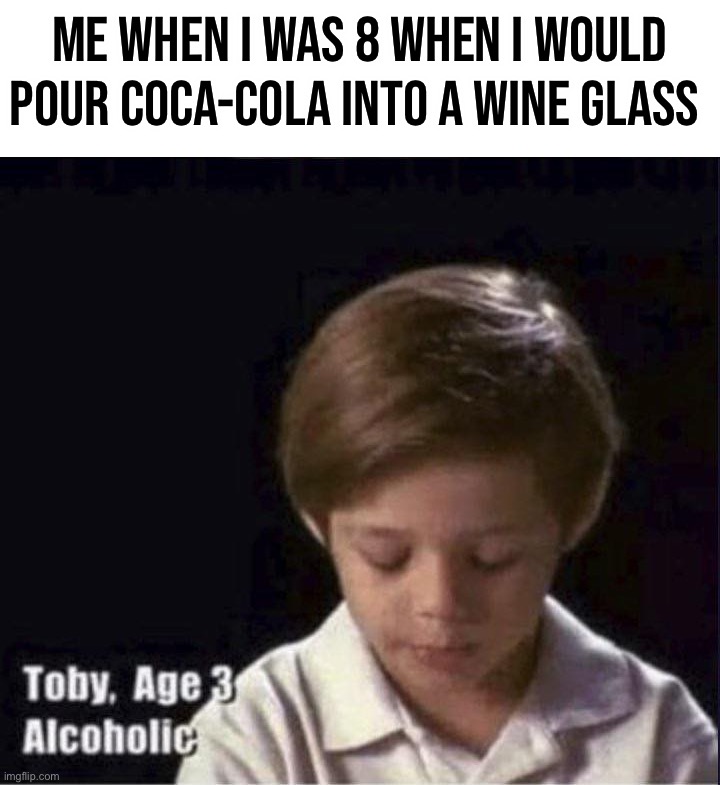 I am so drunk | ME WHEN I WAS 8 WHEN I WOULD POUR COCA-COLA INTO A WINE GLASS | image tagged in toby age 3 alcoholic,memes,funny,drinking,coca cola,wine | made w/ Imgflip meme maker
