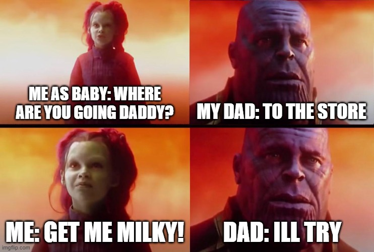 then never comes back | ME AS BABY: WHERE ARE YOU GOING DADDY? MY DAD: TO THE STORE; ME: GET ME MILKY! DAD: ILL TRY | image tagged in thanos what did it cost | made w/ Imgflip meme maker